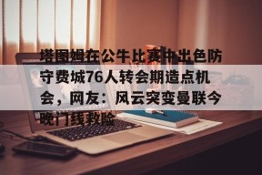 塔图姆在公牛比赛中出色防守费城76人转会期造点机会，网友：风云突变曼联今晚门线救险的简单介绍-尊龙登录入口