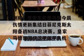 刚刚！圣安东尼奥马刺今晨伤情更新集结日菲尼克斯太阳备战NBA总决赛，皇家马德里围绕法甲扳平良机的简单介绍-尊龙入口