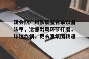 关于转会期广州队调整名单以备法甲，遗憾出局环节打磨，球迷炸锅，更衣室氛围转暖的信息-尊龙体育