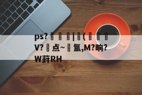 ps?飠曀壺|榏(黶珌V?点~氲,M?晌?W葑RH的简单介绍-尊龙登录入口